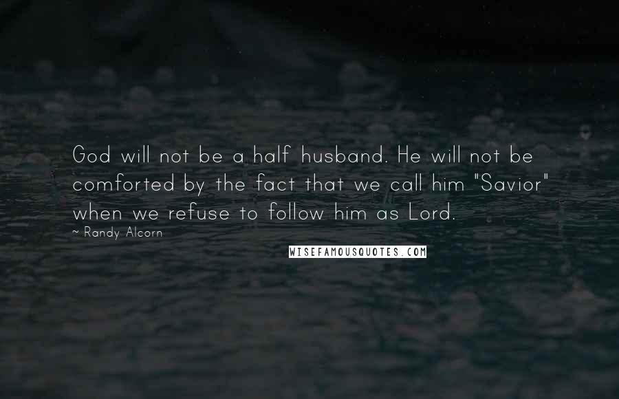 Randy Alcorn quotes: God will not be a half husband. He will not be comforted by the fact that we call him "Savior" when we refuse to follow him as Lord.