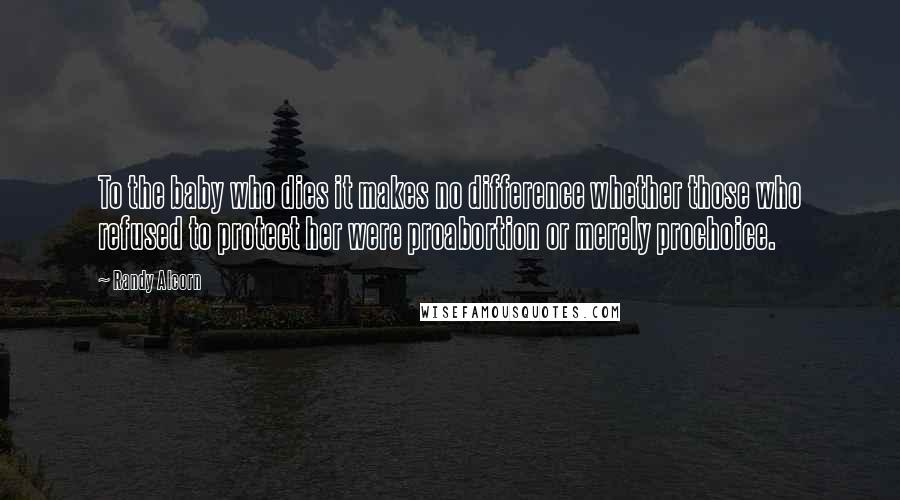 Randy Alcorn quotes: To the baby who dies it makes no difference whether those who refused to protect her were proabortion or merely prochoice.