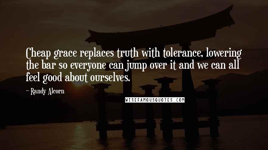 Randy Alcorn quotes: Cheap grace replaces truth with tolerance, lowering the bar so everyone can jump over it and we can all feel good about ourselves.