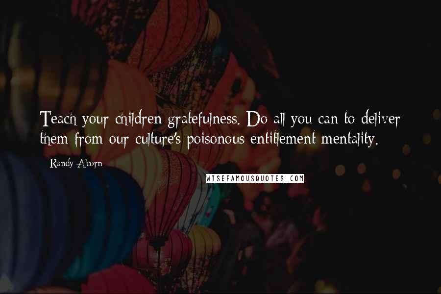 Randy Alcorn quotes: Teach your children gratefulness. Do all you can to deliver them from our culture's poisonous entitlement mentality.