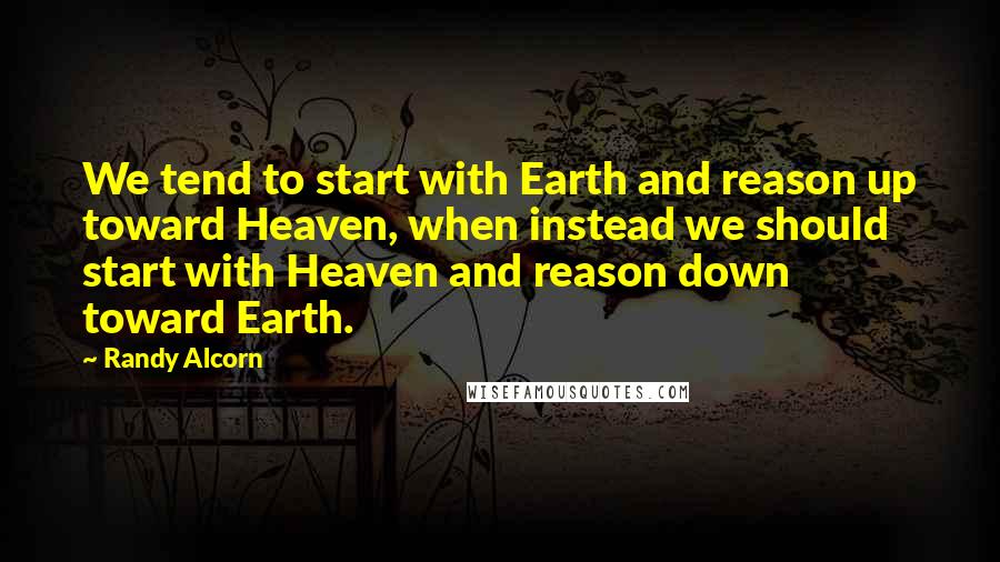 Randy Alcorn quotes: We tend to start with Earth and reason up toward Heaven, when instead we should start with Heaven and reason down toward Earth. Randy Alcorn quotes: We tend to start with Earth and reason up toward Heaven, when instead we should start with Heaven and reason down toward Earth.