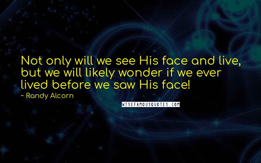 Randy Alcorn quotes: Not only will we see His face and live, but we will likely wonder if we ever lived before we saw His face!