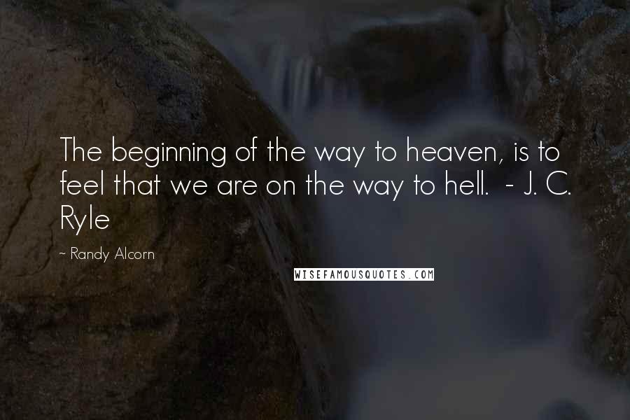 Randy Alcorn quotes: The beginning of the way to heaven, is to feel that we are on the way to hell. - J. C. Ryle