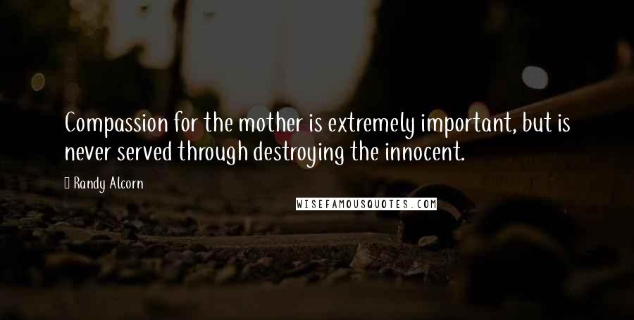 Randy Alcorn quotes: Compassion for the mother is extremely important, but is never served through destroying the innocent. Randy Alcorn quotes: Compassion for the mother is extremely important, but is never served through destroying the innocent.