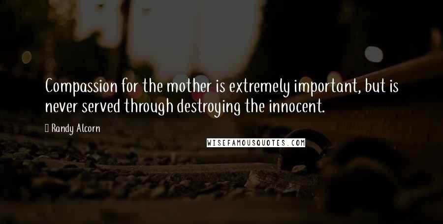 Randy Alcorn quotes: Compassion for the mother is extremely important, but is never served through destroying the innocent.