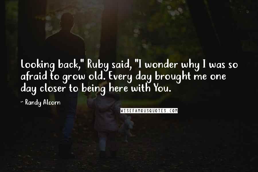 Randy Alcorn quotes: Looking back," Ruby said, "I wonder why I was so afraid to grow old. Every day brought me one day closer to being here with You. Randy Alcorn quotes: Looking back," Ruby said, "I wonder why I was so afraid to grow old. Every day brought me one day closer to being here with You.