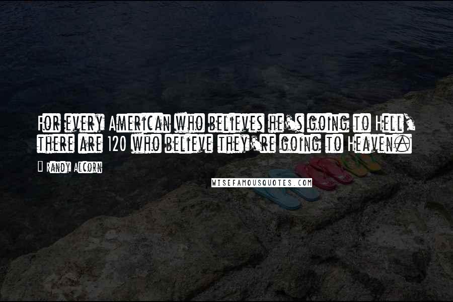 Randy Alcorn quotes: For every American who believes he's going to Hell, there are 120 who believe they're going to Heaven. Randy Alcorn quotes: For every American who believes he's going to Hell, there are 120 who believe they're going to Heaven.