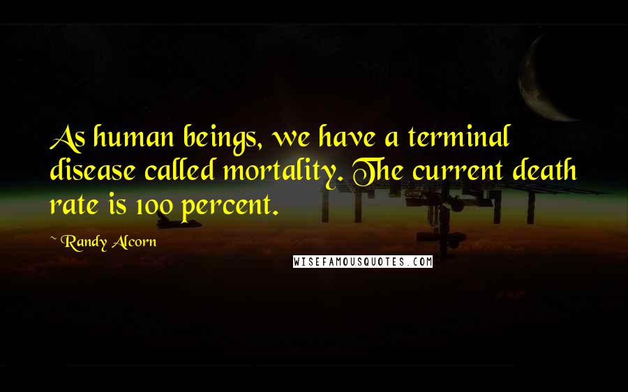 Randy Alcorn quotes: As human beings, we have a terminal disease called mortality. The current death rate is 100 percent. Randy Alcorn quotes: As human beings, we have a terminal disease called mortality. The current death rate is 100 percent.