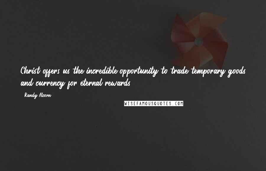 Randy Alcorn quotes: Christ offers us the incredible opportunity to trade temporary goods and currency for eternal rewards.