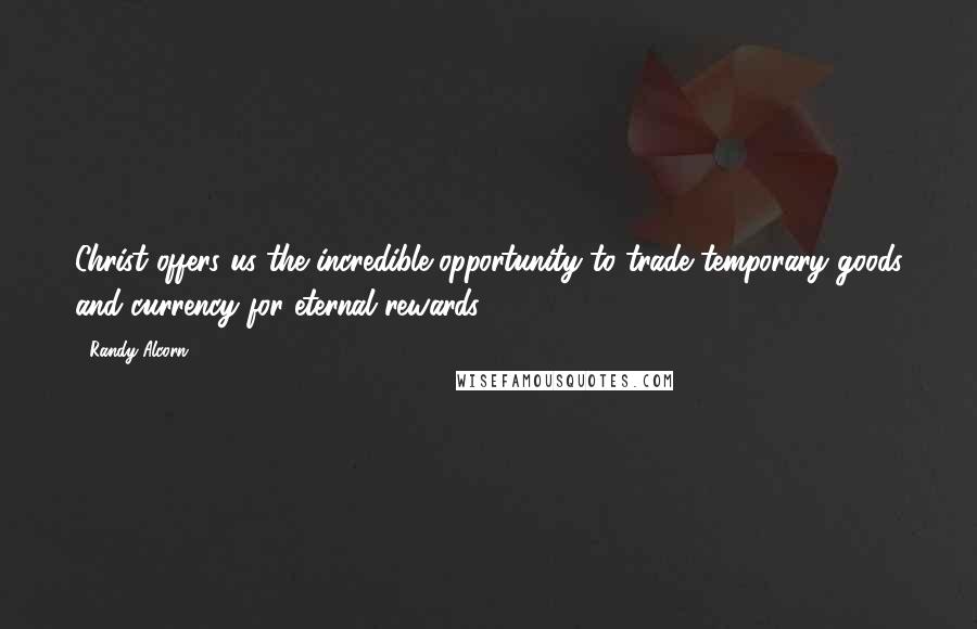 Randy Alcorn quotes: Christ offers us the incredible opportunity to trade temporary goods and currency for eternal rewards. Randy Alcorn quotes: Christ offers us the incredible opportunity to trade temporary goods and currency for eternal rewards.