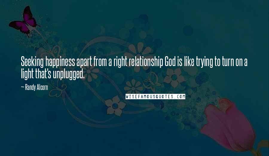 Randy Alcorn quotes: Seeking happiness apart from a right relationship God is like trying to turn on a light that's unplugged.