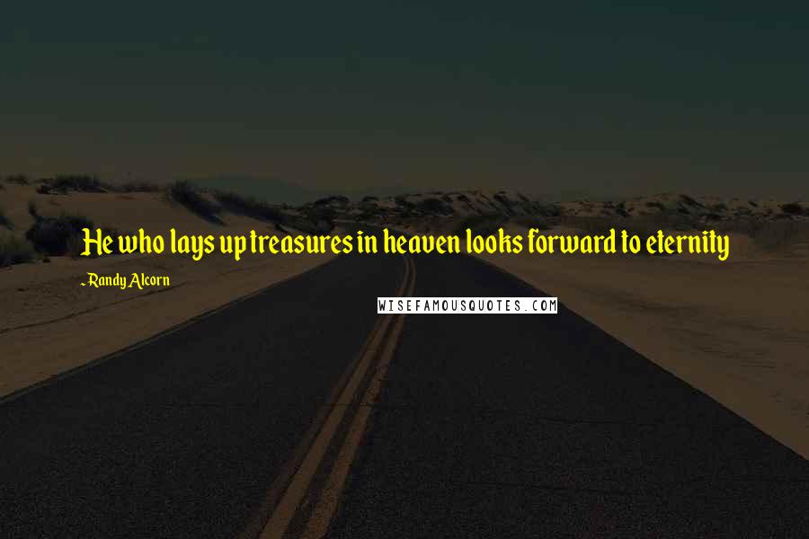 Randy Alcorn quotes: He who lays up treasures in heaven looks forward to eternity