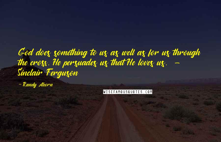 Randy Alcorn quotes: God does something to us as well as for us through the cross. He persuades us that He loves us. - Sinclair Ferguson Randy Alcorn quotes: God does something to us as well as for us through the cross. He persuades us that He loves us. - Sinclair Ferguson