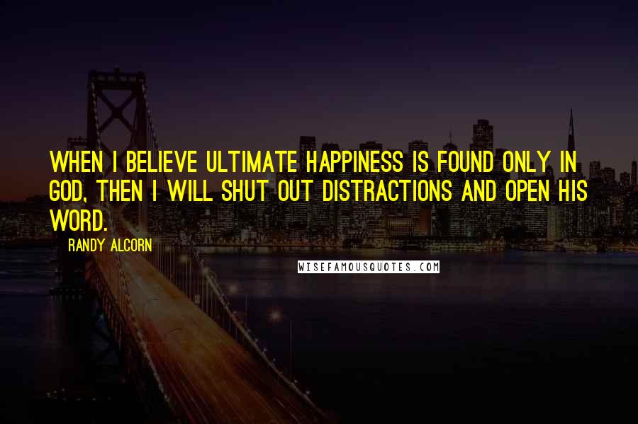 Randy Alcorn quotes: When I believe ultimate happiness is found only in God, then I will shut out distractions and open His Word.