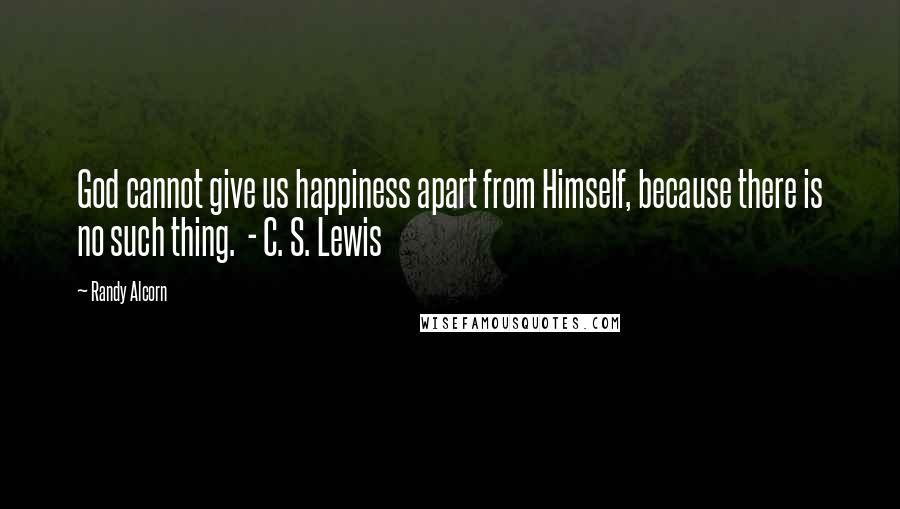 Randy Alcorn quotes: God cannot give us happiness apart from Himself, because there is no such thing. - C. S. Lewis