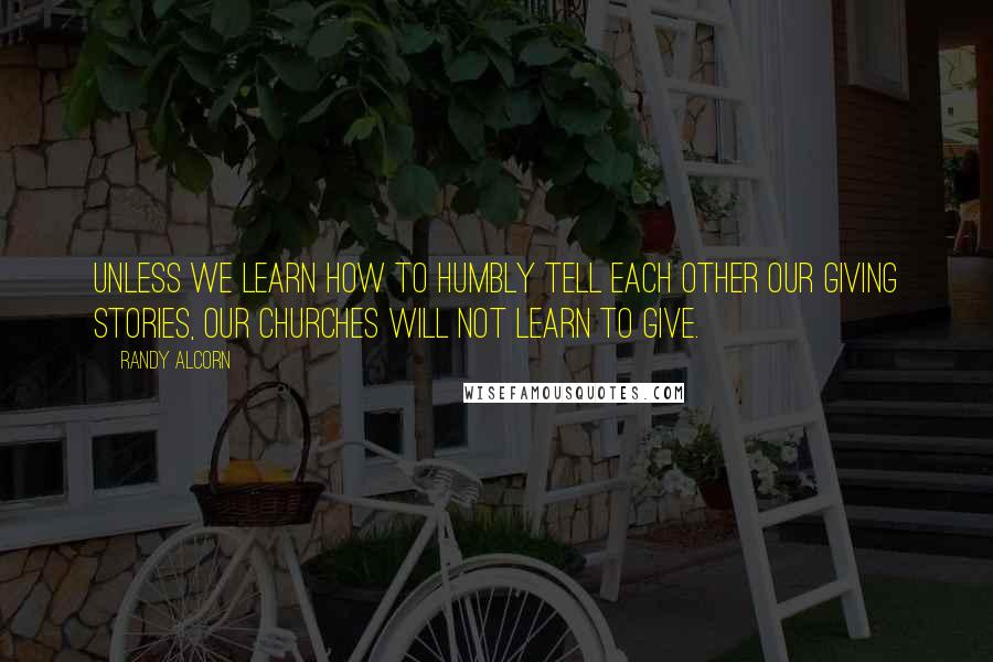 Randy Alcorn quotes: Unless we learn how to humbly tell each other our giving stories, our churches will not learn to give.