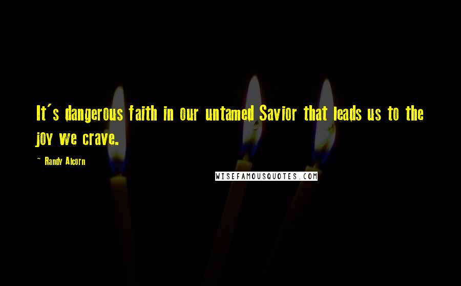 Randy Alcorn quotes: It's dangerous faith in our untamed Savior that leads us to the joy we crave.