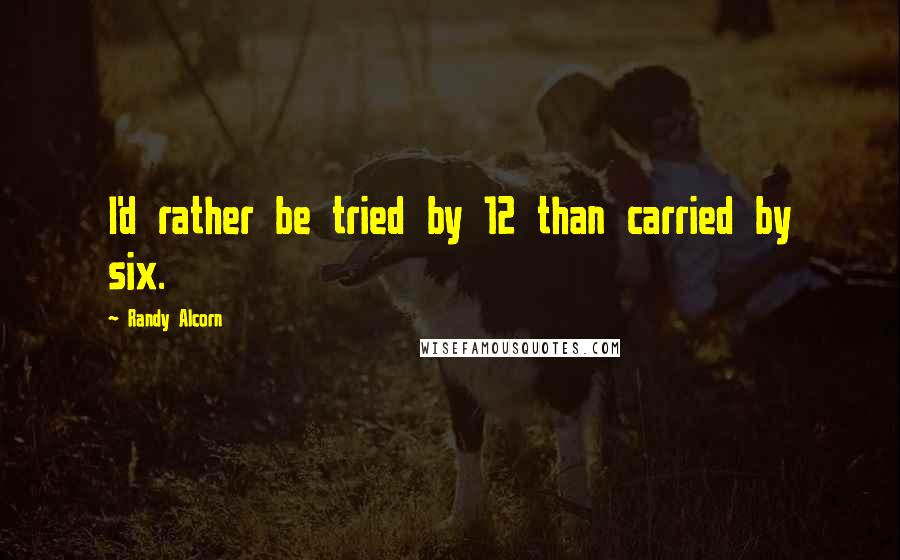 Randy Alcorn quotes: I'd rather be tried by 12 than carried by six.