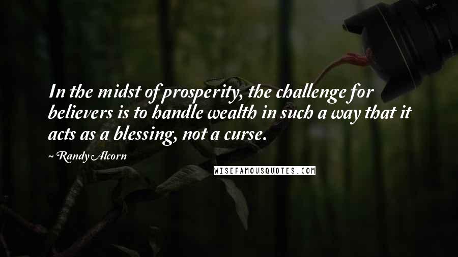 Randy Alcorn quotes: In the midst of prosperity, the challenge for believers is to handle wealth in such a way that it acts as a blessing, not a curse.