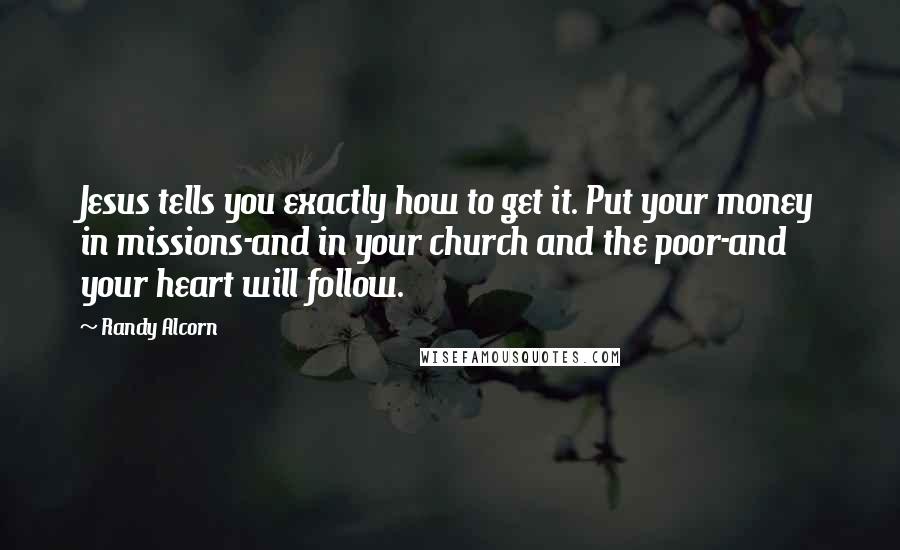 Randy Alcorn quotes: Jesus tells you exactly how to get it. Put your money in missions-and in your church and the poor-and your heart will follow. Randy Alcorn quotes: Jesus tells you exactly how to get it. Put your money in missions-and in your church and the poor-and your heart will follow.