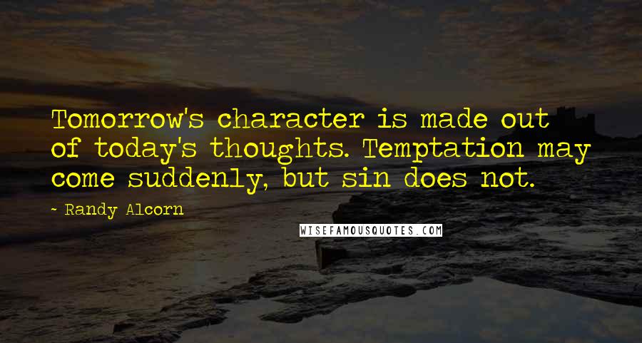 Randy Alcorn quotes: Tomorrow's character is made out of today's thoughts. Temptation may come suddenly, but sin does not.