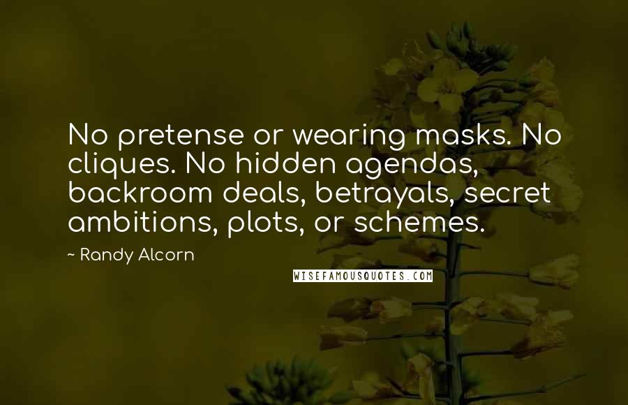 Randy Alcorn quotes: No pretense or wearing masks. No cliques. No hidden agendas, backroom deals, betrayals, secret ambitions, plots, or schemes. Randy Alcorn quotes: No pretense or wearing masks. No cliques. No hidden agendas, backroom deals, betrayals, secret ambitions, plots, or schemes.