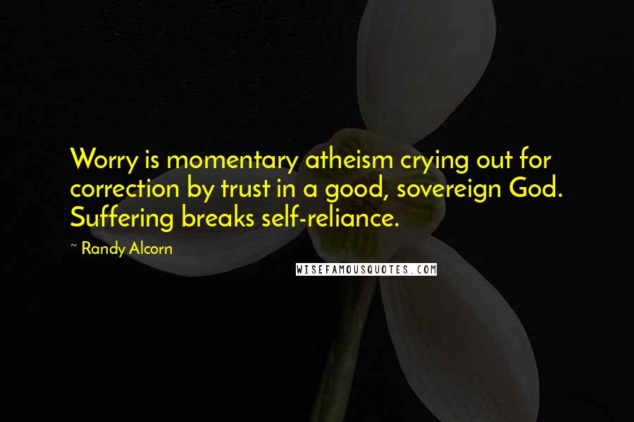 Randy Alcorn quotes: Worry is momentary atheism crying out for correction by trust in a good, sovereign God. Suffering breaks self-reliance.