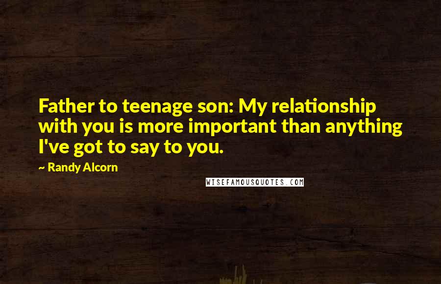 Randy Alcorn quotes: Father to teenage son: My relationship with you is more important than anything I've got to say to you. Randy Alcorn quotes: Father to teenage son: My relationship with you is more important than anything I've got to say to you.