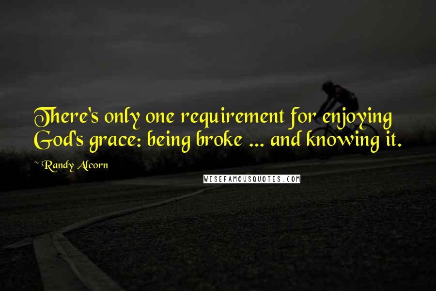 Randy Alcorn quotes: There's only one requirement for enjoying God's grace: being broke ... and knowing it.