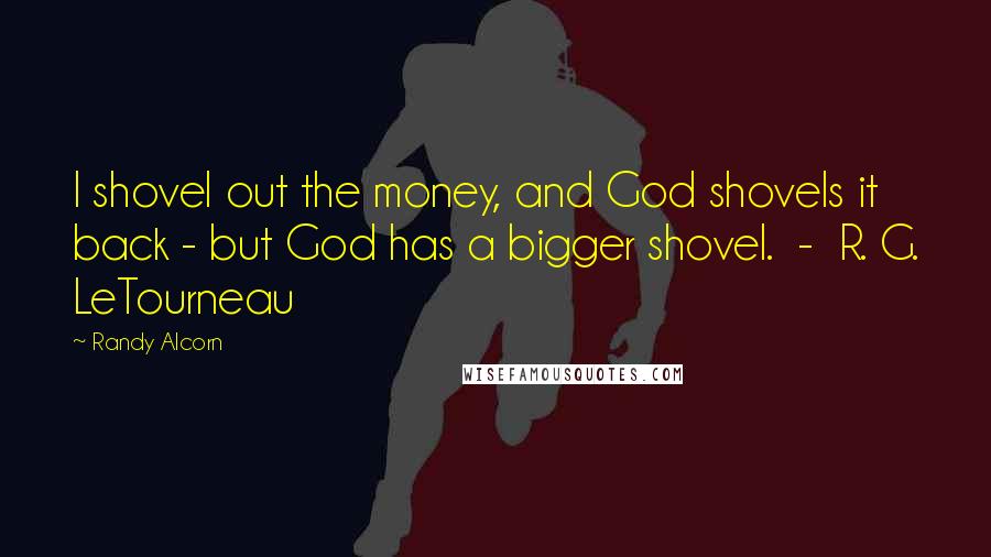 Randy Alcorn quotes: I shovel out the money, and God shovels it back - but God has a bigger shovel. - R. G. LeTourneau