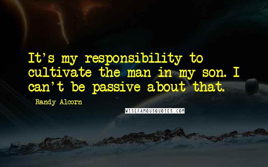 Randy Alcorn quotes: It's my responsibility to cultivate the man in my son. I can't be passive about that.