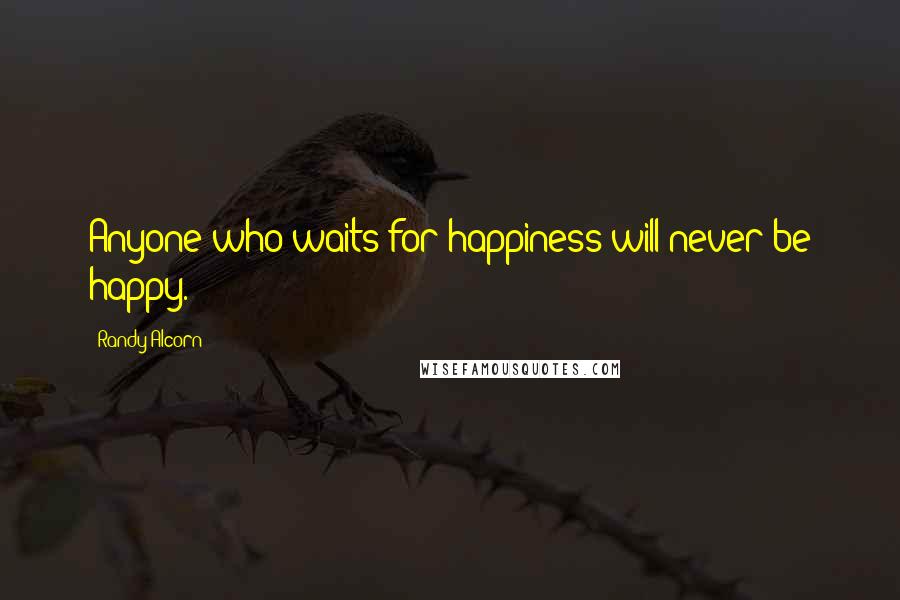 Randy Alcorn quotes: Anyone who waits for happiness will never be happy.