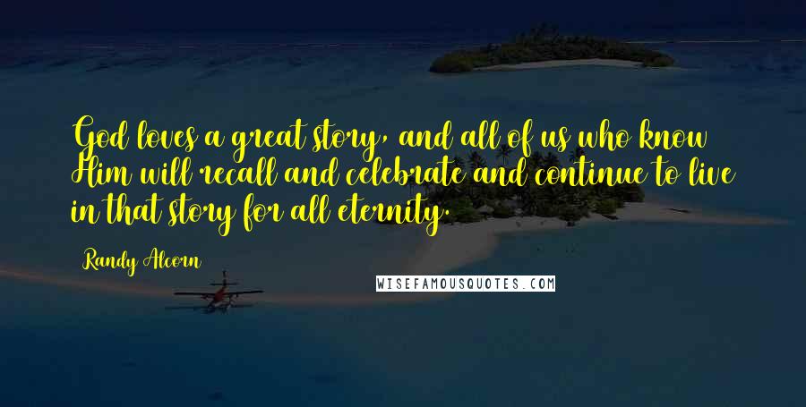 Randy Alcorn quotes: God loves a great story, and all of us who know Him will recall and celebrate and continue to live in that story for all eternity.