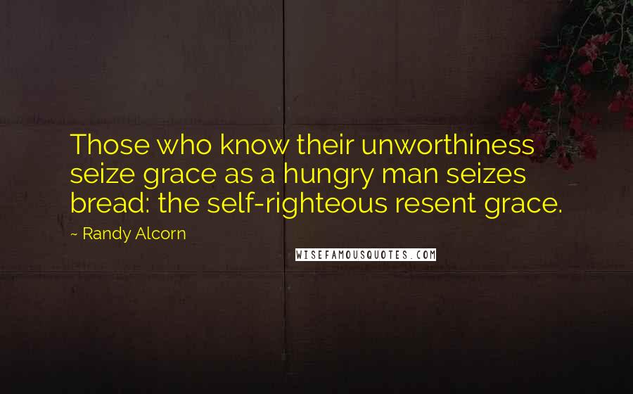 Randy Alcorn quotes: Those who know their unworthiness seize grace as a hungry man seizes bread: the self-righteous resent grace. Randy Alcorn quotes: Those who know their unworthiness seize grace as a hungry man seizes bread: the self-righteous resent grace.