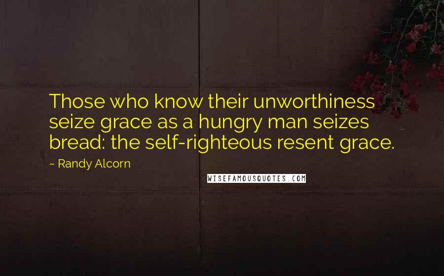 Randy Alcorn quotes: Those who know their unworthiness seize grace as a hungry man seizes bread: the self-righteous resent grace.