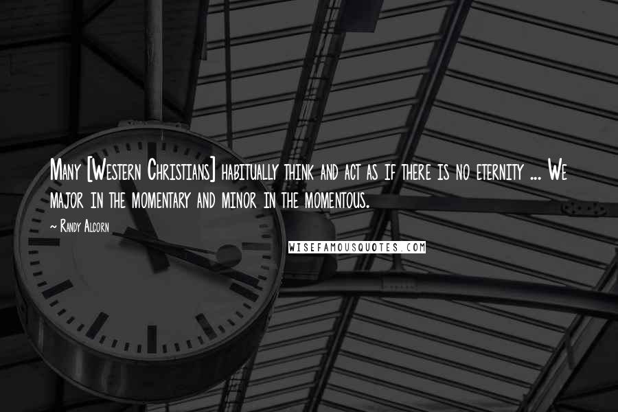 Randy Alcorn quotes: Many [Western Christians] habitually think and act as if there is no eternity ... We major in the momentary and minor in the momentous.