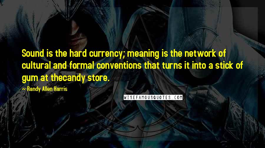 Randy Allen Harris quotes: Sound is the hard currency; meaning is the network of cultural and formal conventions that turns it into a stick of gum at thecandy store. Randy Allen Harris quotes: Sound is the hard currency; meaning is the network of cultural and formal conventions that turns it into a stick of gum at thecandy store.