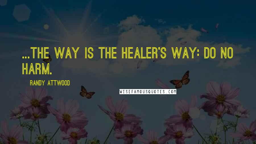 Randy Attwood quotes: ...the way is the healer's way: do no harm.