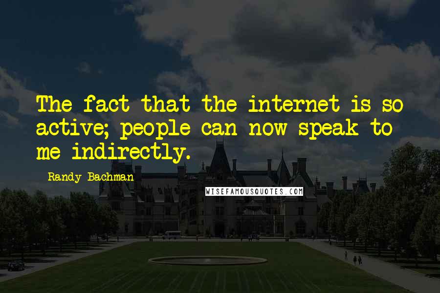 Randy Bachman quotes: The fact that the internet is so active; people can now speak to me indirectly.
