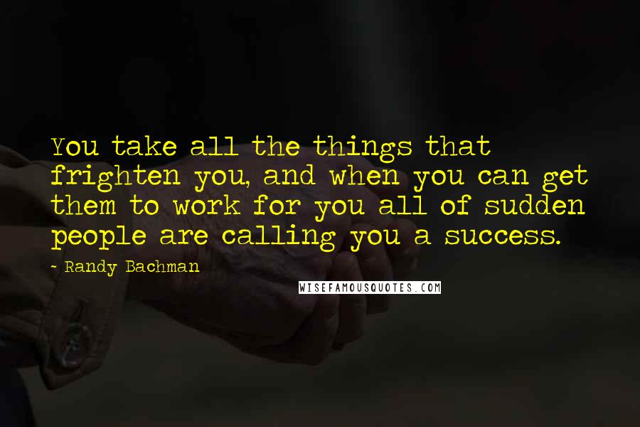 Randy Bachman quotes: You take all the things that frighten you, and when you can get them to work for you all of sudden people are calling you a success.