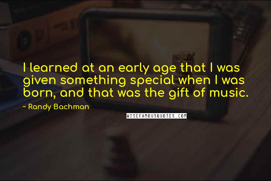 Randy Bachman quotes: I learned at an early age that I was given something special when I was born, and that was the gift of music.