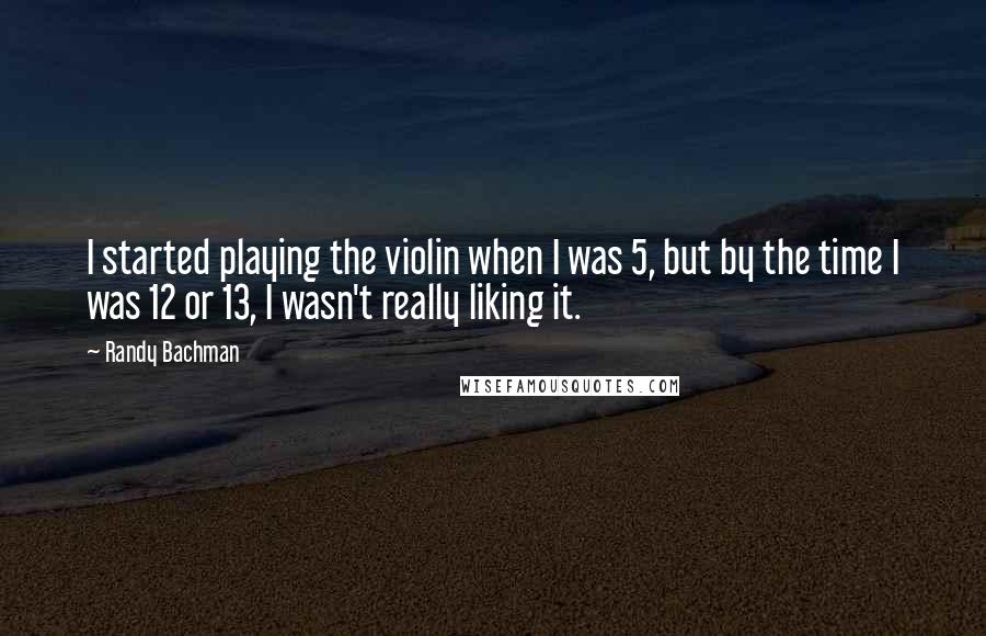 Randy Bachman quotes: I started playing the violin when I was 5, but by the time I was 12 or 13, I wasn't really liking it.