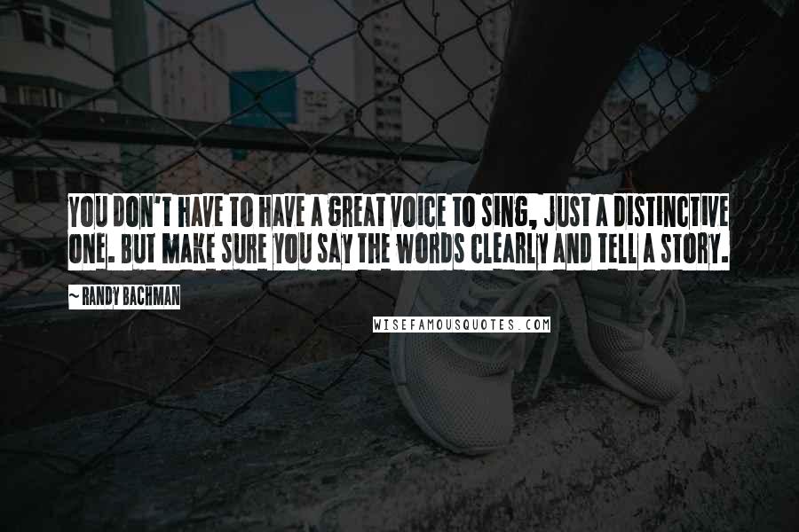 Randy Bachman quotes: You don't have to have a great voice to sing, just a distinctive one. But make sure you say the words clearly and tell a story.