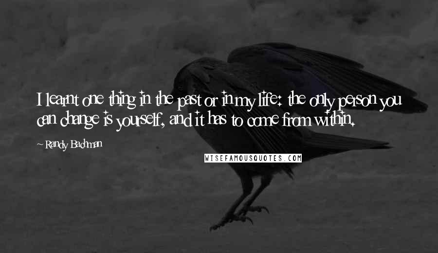 Randy Bachman quotes: I learnt one thing in the past or in my life: the only person you can change is yourself, and it has to come from within. Randy Bachman quotes: I learnt one thing in the past or in my life: the only person you can change is yourself, and it has to come from within.