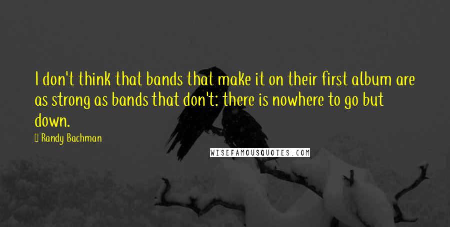 Randy Bachman quotes: I don't think that bands that make it on their first album are as strong as bands that don't: there is nowhere to go but down.