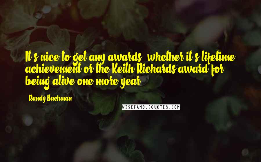 Randy Bachman quotes: It's nice to get any awards, whether it's lifetime achievement or the Keith Richards award for being alive one more year.