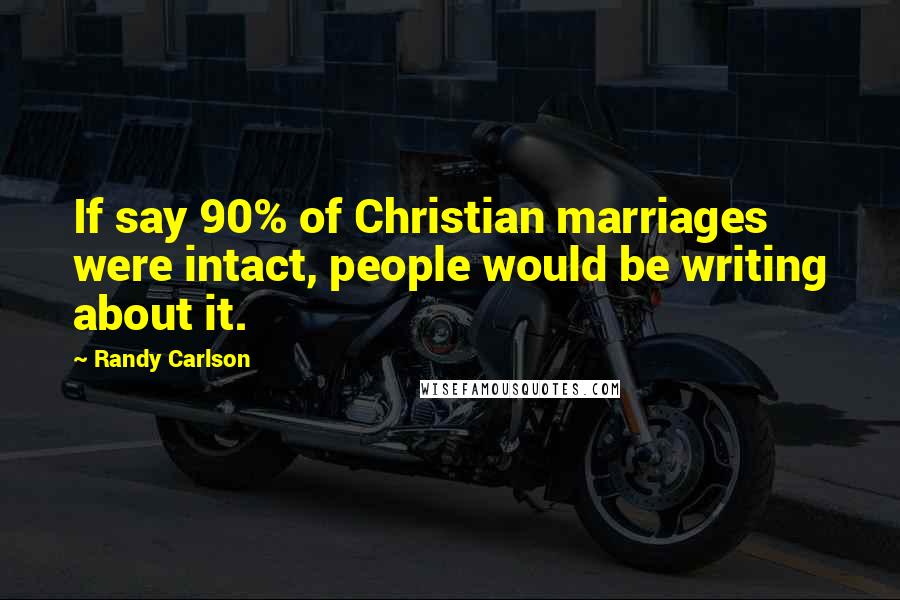 Randy Carlson quotes: If say 90% of Christian marriages were intact, people would be writing about it.