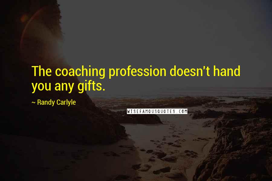 Randy Carlyle quotes: The coaching profession doesn't hand you any gifts.