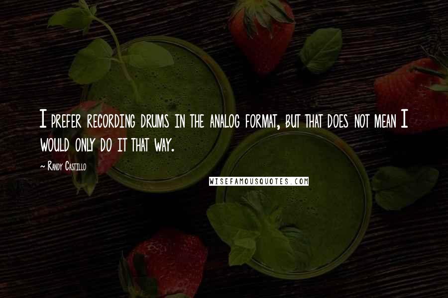 Randy Castillo quotes: I prefer recording drums in the analog format, but that does not mean I would only do it that way.