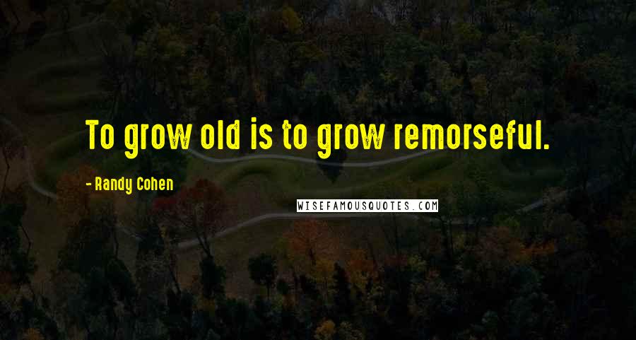 Randy Cohen quotes: To grow old is to grow remorseful.